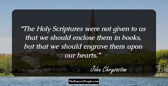 The Holy Scriptures were not given
to us that we should enclose 
them in books, but that we should 
engrave them upon our hearts.