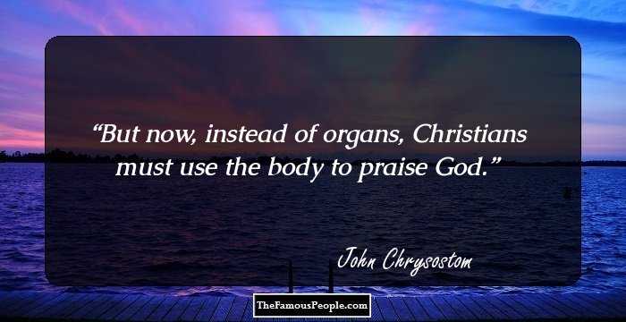 But now, instead of organs, Christians must use the body to praise God.