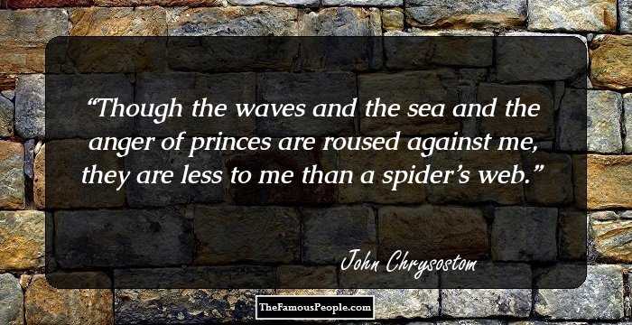 Though the waves and the sea and the anger of princes are roused against me, they are less to me than a spider’s web.