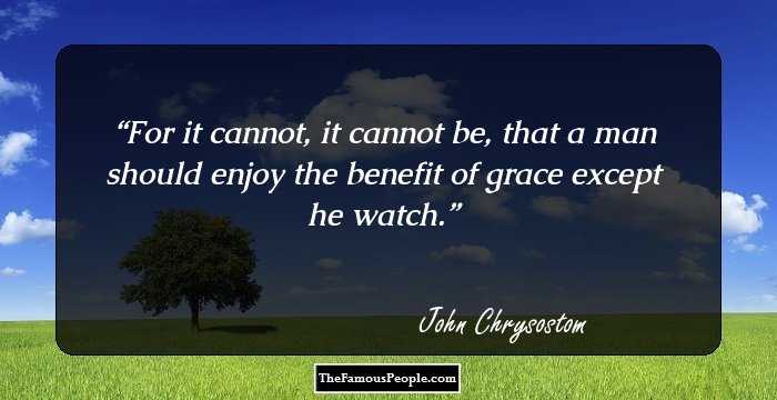 For it cannot, it cannot be, that a man should enjoy the benefit of grace except he watch.