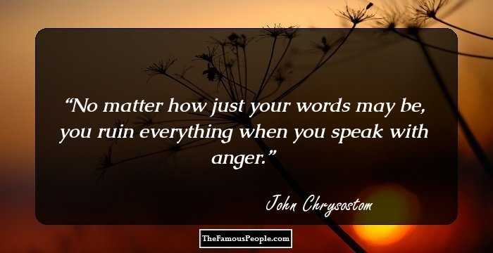 No matter how just your words may be, you ruin everything when you speak with anger.