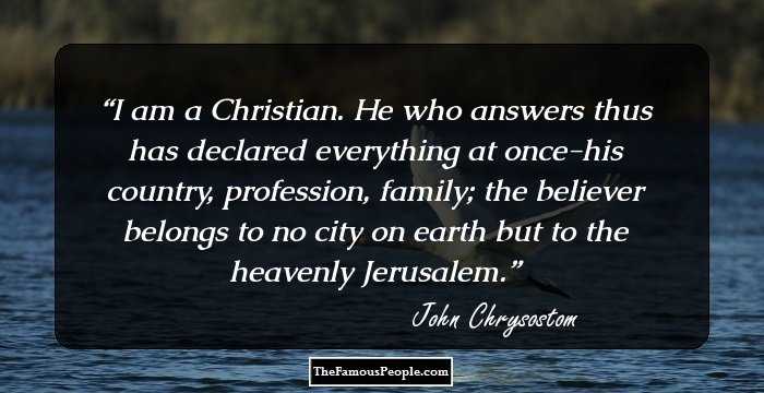 I am a Christian. He who answers thus has declared everything at once-his country, profession, family; the believer belongs to no city on earth but to the heavenly Jerusalem.