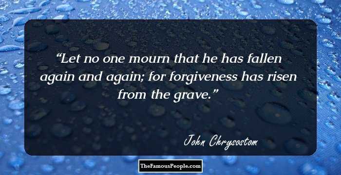 Let no one mourn that he has fallen again and again;  for forgiveness has risen from the grave.