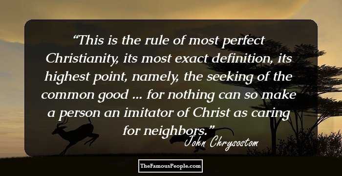 This is the rule of most perfect Christianity, its most exact definition, its highest point, namely, the seeking of the common good ... for nothing can so make a person an imitator of Christ as caring for neighbors.