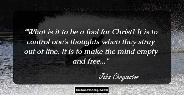 What is it to be a fool for Christ?  It is to control one's thoughts when they stray out of line.  It is to make the mind empty and free...