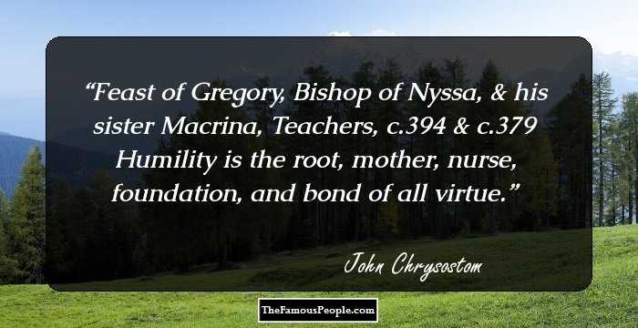 Feast of Gregory, Bishop of Nyssa, & his sister Macrina, Teachers, c.394 & c.379 Humility is the root, mother, nurse, foundation, and bond of all virtue.
