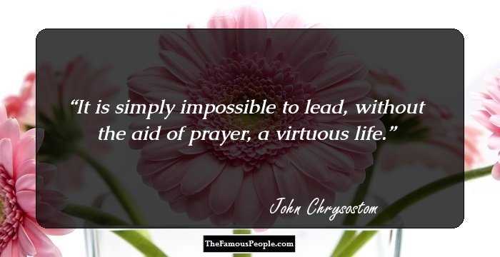 It is simply impossible to lead, without the aid of prayer, a virtuous life.