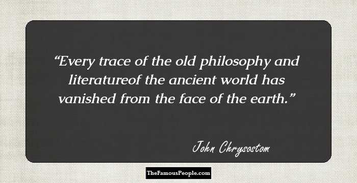 Every trace of the old philosophy and literatureof the ancient world has vanished from the face of the earth.