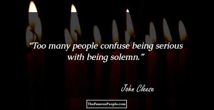 Too many people confuse being serious with being solemn.