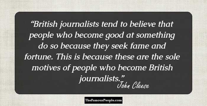 British journalists tend to believe that people who become good at something do so because they seek fame and fortune. This is because these are the sole motives of people who become British journalists.