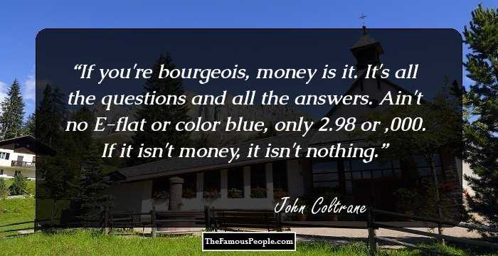 If you're bourgeois, money is it. It's all the questions and all the answers. Ain't no E-flat or color blue, only $12.98 or $1,000. If it isn't money, it isn't nothing.