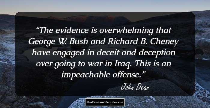 The evidence is overwhelming that George W. Bush and Richard B. Cheney have engaged in deceit and deception over going to war in Iraq. This is an impeachable offense.