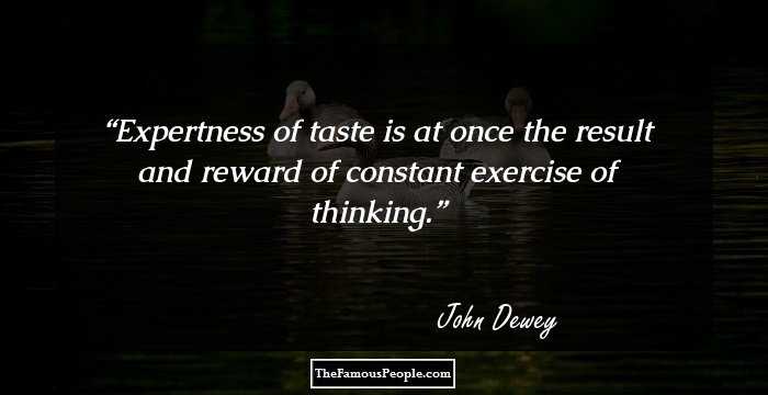 Expertness of taste is at once the result and reward of constant exercise of thinking.