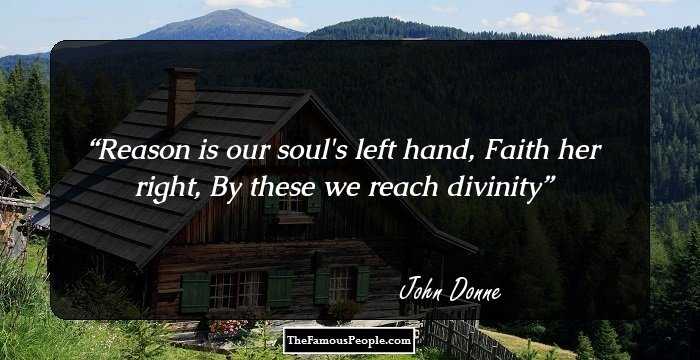 Reason is our soul's left hand, Faith her right, 
By these we reach divinity