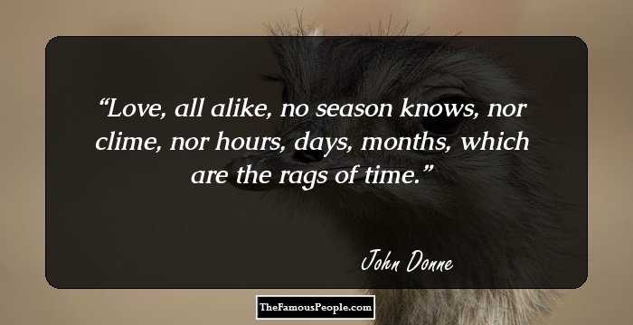Love, all alike, no season knows, nor clime, nor hours, days, months, which are the rags of time.