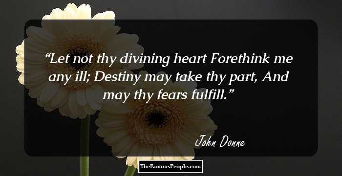 Let not thy divining heart
Forethink me any ill;
Destiny may take thy part,
And may thy fears fulfill.