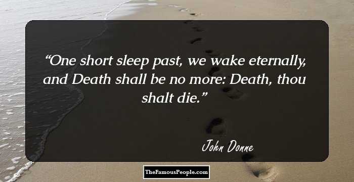 One short sleep past, we wake eternally, and Death shall be no more: Death, thou shalt die.