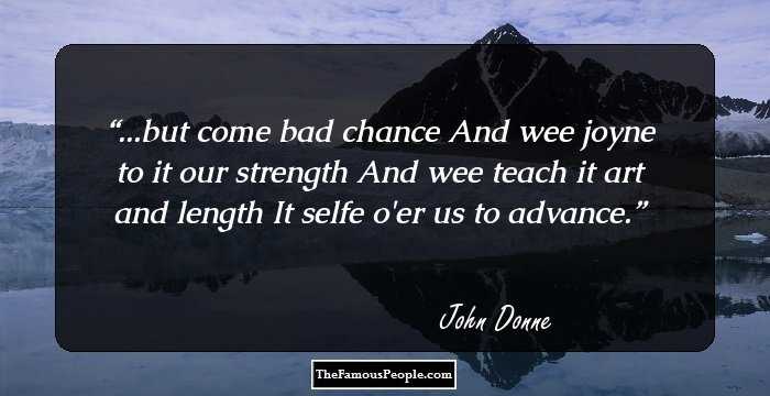 ...but come bad chance
And wee joyne to it our strength
And wee teach it art and length
It selfe o'er us to advance.