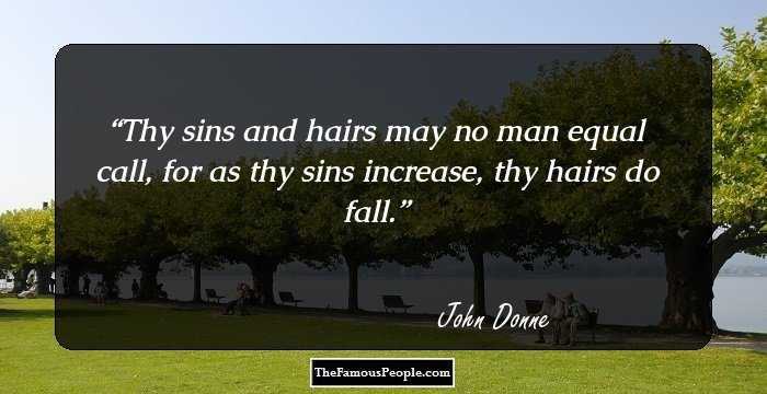 Thy sins and hairs may no man equal call,
for as thy sins increase, thy hairs do fall.