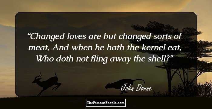 Changed loves are but changed sorts of meat,
And when he hath the kernel eat,
Who doth not fling away the shell?