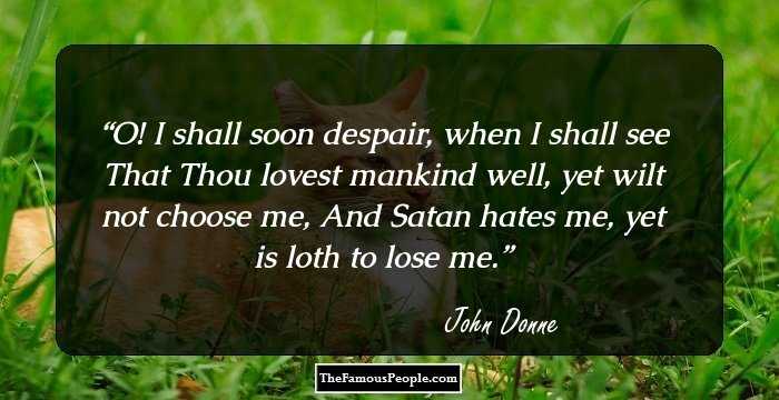 O! I shall soon despair, when I shall see
That Thou lovest mankind well, yet wilt not choose me,
And Satan hates me, yet is loth to lose me.