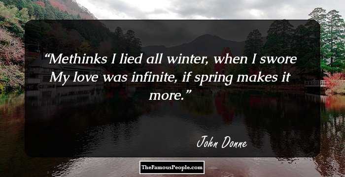Methinks I lied all winter, when I swore
My love was infinite, if spring makes it more.