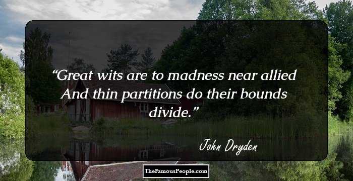 Great wits are to madness near allied
And thin partitions do their bounds divide.