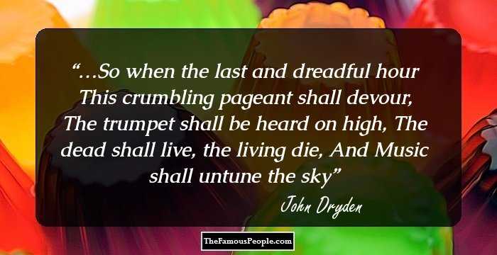 …So when the last and dreadful hour
This crumbling pageant shall devour,
The trumpet shall be heard on high,
The dead shall live, the living die,
And Music shall untune the sky