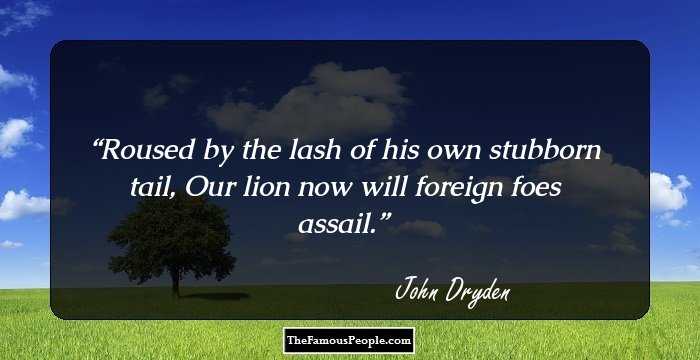 Roused by the lash of his own stubborn tail, Our lion now will foreign foes assail.