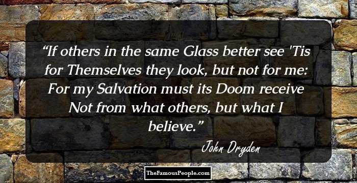 If others in the same Glass better see
 'Tis for Themselves they look, but not for me:
 For my Salvation must its Doom receive
 Not from what others, but what I believe.