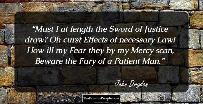 Must I at length the Sword of Justice draw?
Oh curst Effects of necessary Law!
How ill my Fear they by my Mercy scan,
Beware the Fury of a Patient Man.