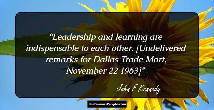 Leadership and learning are indispensable to each other.

[Undelivered remarks for Dallas Trade Mart, November 22 1963]