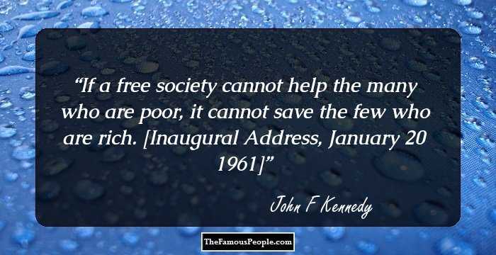 If a free society cannot help the many who are poor, it cannot save the few who are rich.

[Inaugural Address, January 20 1961]