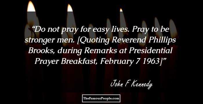 Do not pray for easy lives. Pray to be stronger men.

[Quoting Reverend Phillips Brooks, during Remarks at Presidential Prayer Breakfast, February 7 1963]