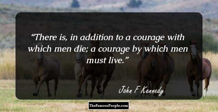 There is, in addition to a courage with which men die; a courage by which men must live.