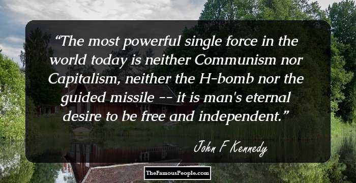 The most powerful single force in the world today is neither Communism nor Capitalism, neither the H-bomb nor the guided missile -- it is man's eternal desire to be free and independent.
