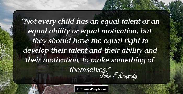 Not every child has an equal talent or an equal ability or equal motivation, but they should have the equal right to develop their talent and their ability and their motivation, to make something of themselves.