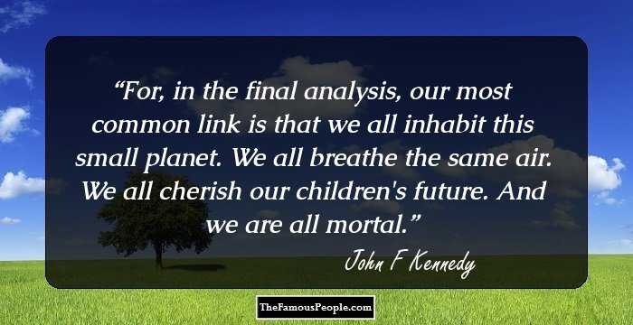 For, in the final analysis, our most common link is that we all inhabit this small planet. We all breathe the same air. We all cherish our children's future. And we are all mortal.