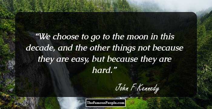 We choose to go to the moon in this decade, and the other things not because they are easy, but because they are hard.