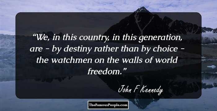 We, in this country, in this generation, are - by destiny rather than by choice - the watchmen on the walls of world freedom.