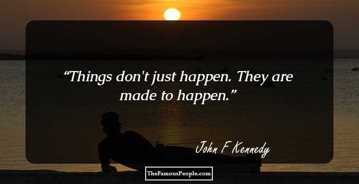 Things don't just happen. They are made to happen.