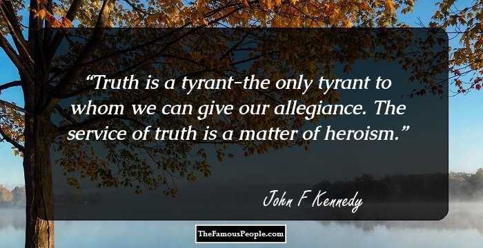 Truth is a tyrant-the only tyrant to whom we can give our allegiance. The service of truth is a matter of heroism.