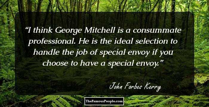 I think George Mitchell is a consummate professional. He is the ideal selection to handle the job of special envoy if you choose to have a special envoy.