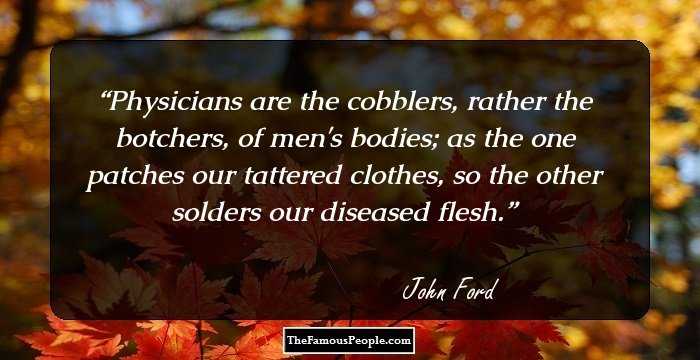 Physicians are the cobblers, rather the botchers, of men's bodies; as the one patches our tattered clothes, so the other solders our diseased flesh.