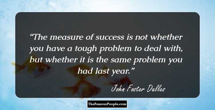 The measure of success is not whether you have a tough problem to deal with, but whether it is the same problem you had last year.