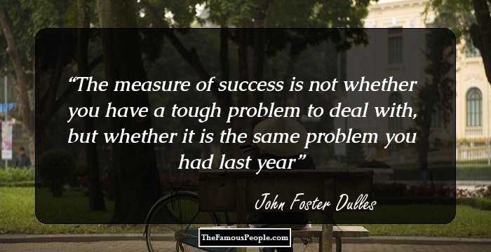 The measure of success is not whether you have a tough problem to deal with, but whether it is the same problem you had last year