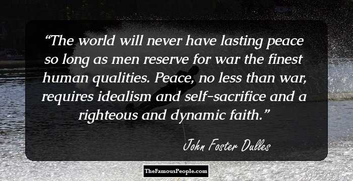 The world will never have lasting peace so long as men reserve for war the finest human qualities. Peace, no less than war, requires idealism and self-sacrifice and a righteous and dynamic faith.