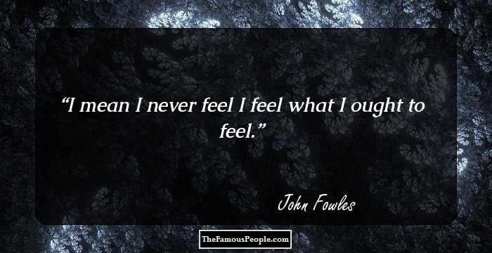 I mean I never feel I feel what I ought to feel.