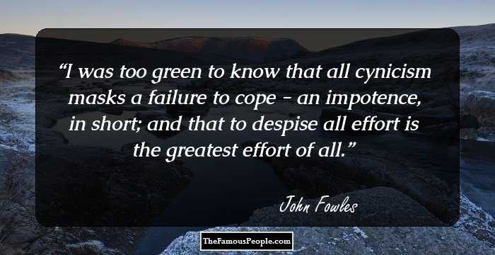 I was too green to know that all cynicism masks a failure to cope - an impotence, in short; and that to despise all effort is the greatest effort of all.