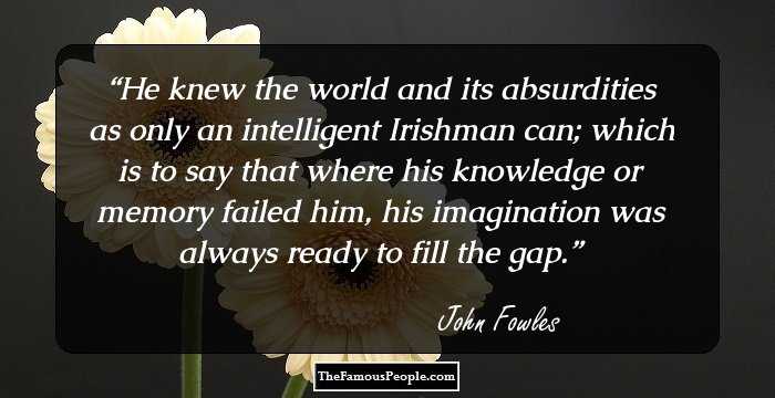 He knew the world and its absurdities as only an intelligent Irishman can; which is to say that where his knowledge or memory failed him, his imagination was always ready to fill the gap.